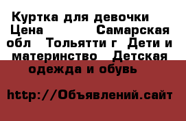 Куртка для девочки   › Цена ­ 1 500 - Самарская обл., Тольятти г. Дети и материнство » Детская одежда и обувь   